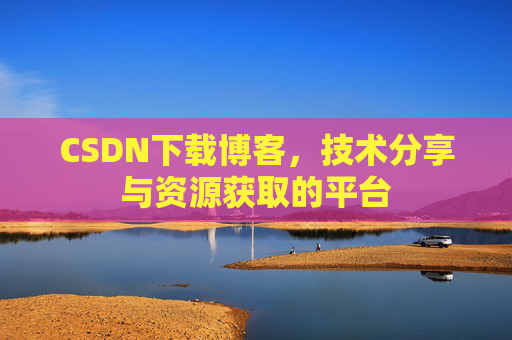 CSDN下载博客，技术分享与资源获取的平台